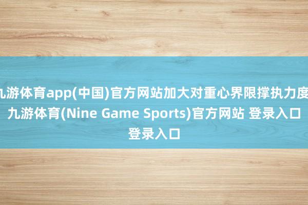 九游体育app(中国)官方网站加大对重心界限撑执力度-九游体育(Nine Game Sports)官方网站 登录入口