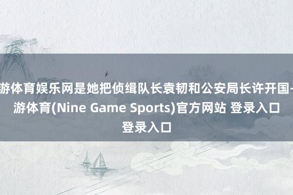 九游体育娱乐网是她把侦缉队长袁韧和公安局长许开国-九游体育(Nine Game Sports)官方网站 登录入口