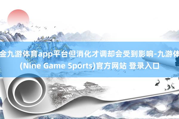 现金九游体育app平台但消化才调却会受到影响-九游体育(Nine Game Sports)官方网站 登录入口