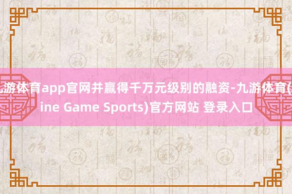 九游体育app官网并赢得千万元级别的融资-九游体育(Nine Game Sports)官方网站 登录入口