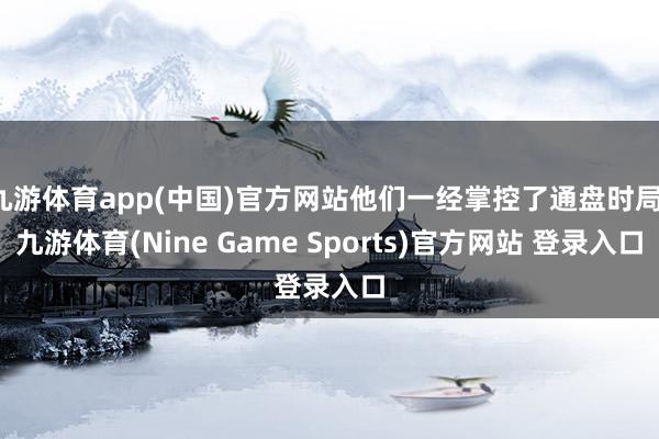 九游体育app(中国)官方网站他们一经掌控了通盘时局-九游体育(Nine Game Sports)官方网站 登录入口