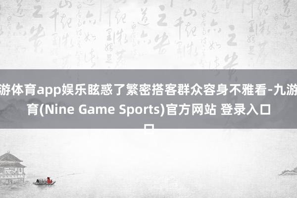 九游体育app娱乐眩惑了繁密搭客群众容身不雅看-九游体育(Nine Game Sports)官方网站 登录入口