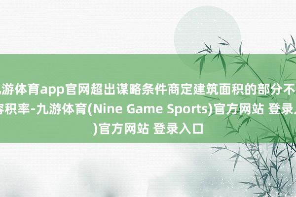 九游体育app官网超出谋略条件商定建筑面积的部分不计较容积率-九游体育(Nine Game Sports)官方网站 登录入口