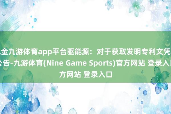 现金九游体育app平台驱能源：对于获取发明专利文凭的公告-九游体育(Nine Game Sports)官方网站 登录入口