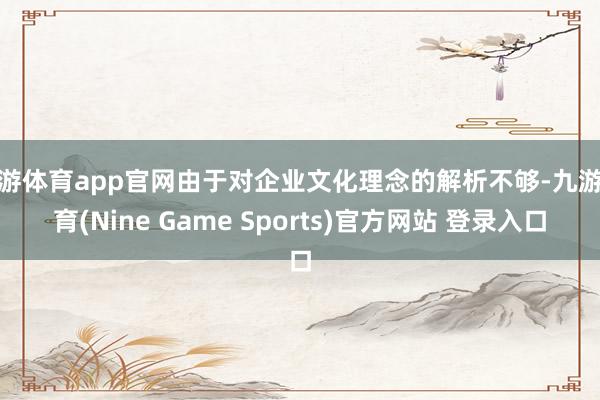 九游体育app官网由于对企业文化理念的解析不够-九游体育(Nine Game Sports)官方网站 登录入口