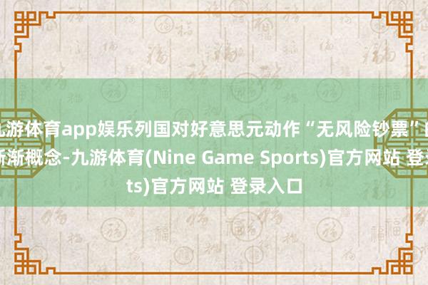 九游体育app娱乐列国对好意思元动作“无风险钞票”的信任渐渐概念-九游体育(Nine Game Sports)官方网站 登录入口