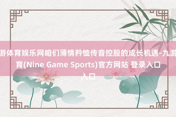 九游体育娱乐网咱们薄情矜恤传音控股的成长机遇-九游体育(Nine Game Sports)官方网站 登录入口